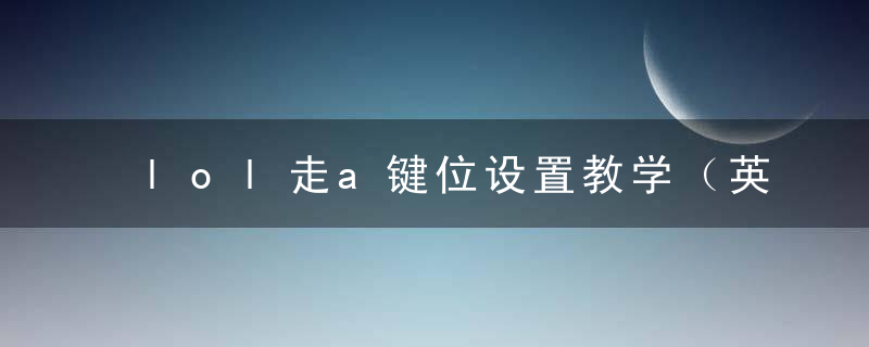 lol走a键位设置教学（英雄联盟ADC快捷走A按键设置及走A理解）