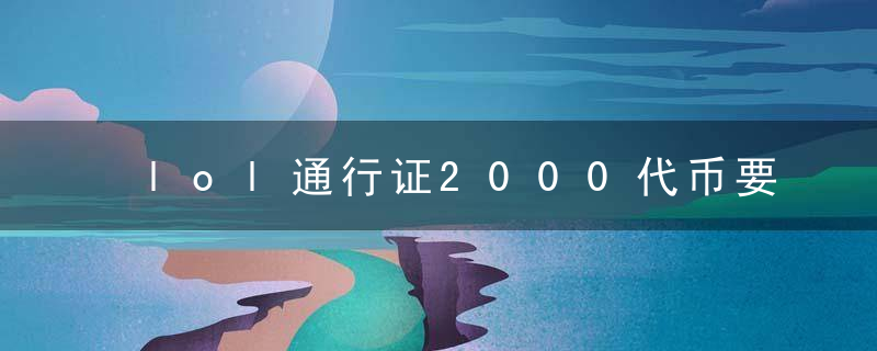 lol通行证2000代币要打多久（需要多久拿到2000代币至臻金克丝）