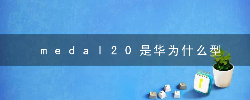 medal20是华为什么型号手机