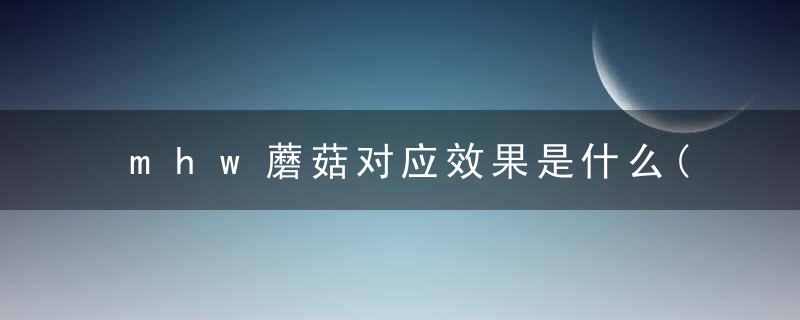 mhw蘑菇对应效果是什么(恰蘑菇效果一览)