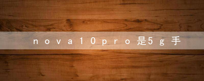 nova10pro是5g手机吗