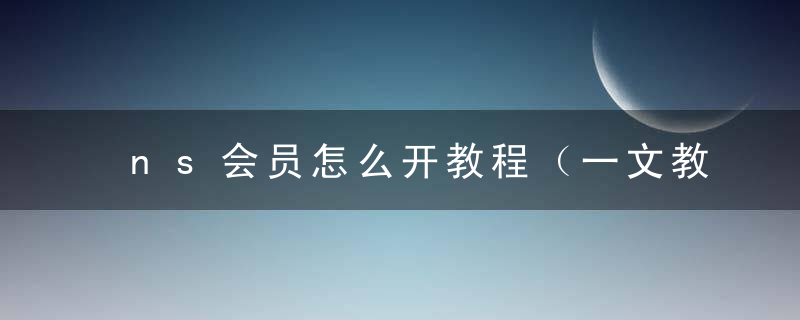 ns会员怎么开教程（一文教你开通任天堂ns会员）