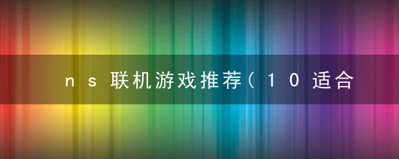 ns联机游戏推荐(10适合联机的游戏任天堂游戏推荐)