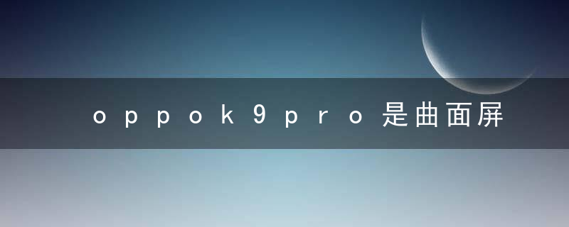 oppok9pro是曲面屏吗