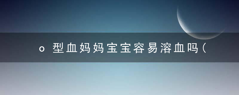 o型血妈妈宝宝容易溶血吗(妈妈是O型血宝宝会溶血吗)