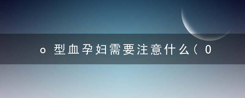 o型血孕妇需要注意什么(O型血的孕妇有多特殊)