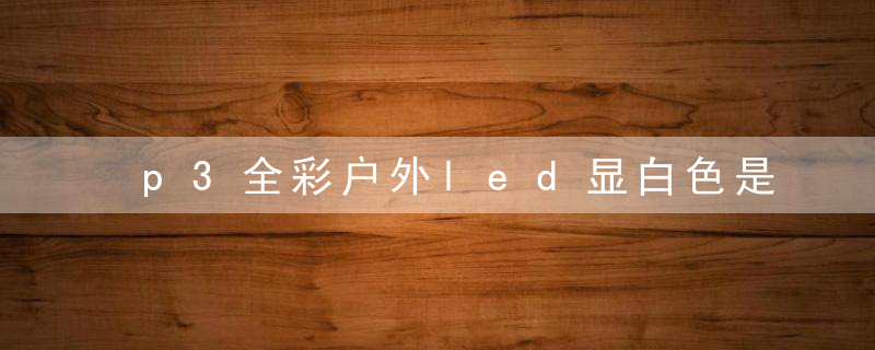 p3全彩户外led显白色是什么意思
