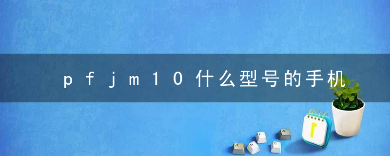 pfjm10什么型号的手机