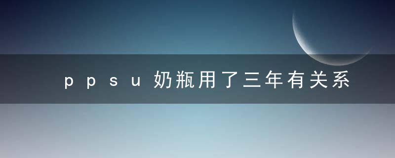 ppsu奶瓶用了三年有关系吗