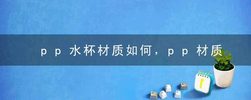 pp水杯材质如何，pp材质水杯是什么材料