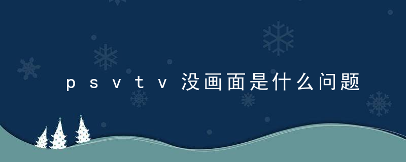 psvtv没画面是什么问题