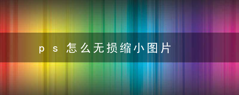 ps怎么无损缩小图片