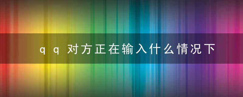 qq对方正在输入什么情况下会显示