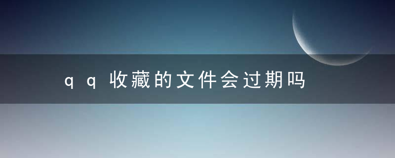 qq收藏的文件会过期吗