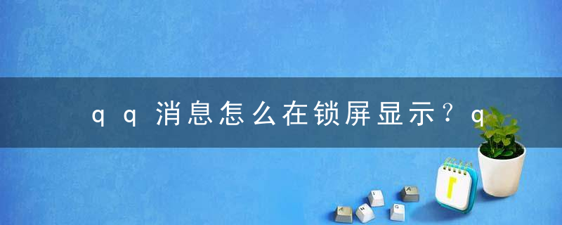 qq消息怎么在锁屏显示？qq消息锁屏不显示内容怎么设置？