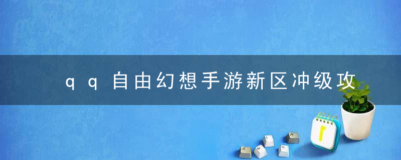 qq自由幻想手游新区冲级攻略(自由幻想手游新区怎么升级快)