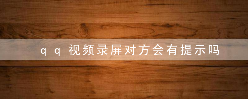 qq视频录屏对方会有提示吗 qq视频录屏对方有提示吗