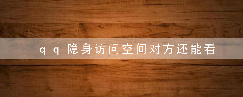 qq隐身访问空间对方还能看到吗