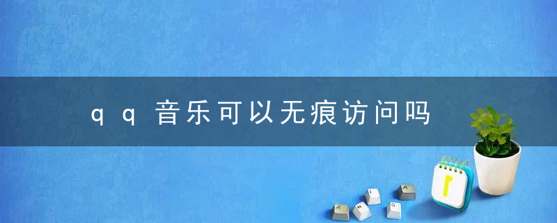 qq音乐可以无痕访问吗