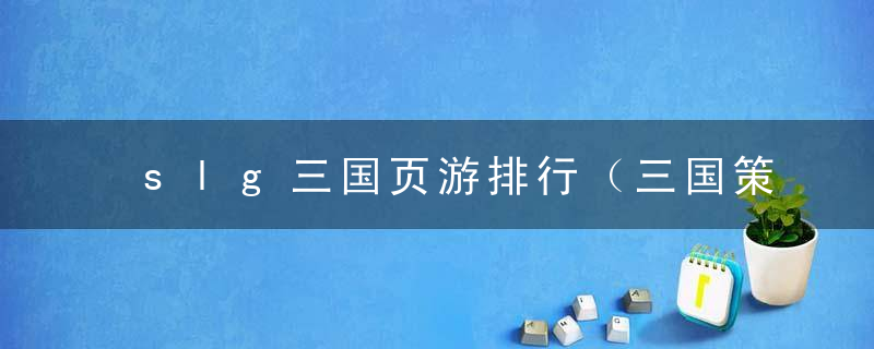 slg三国页游排行（三国策略游戏）