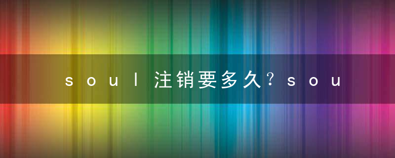 soul注销要多久？soul注销账号后可以重新注册吗？