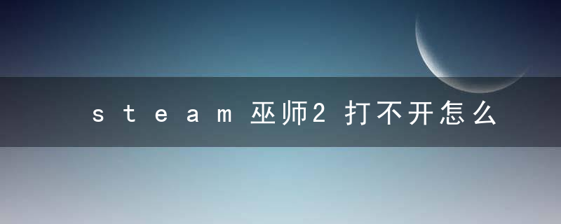 steam巫师2打不开怎么办（巫师2国王刺客运行出错解决方法）