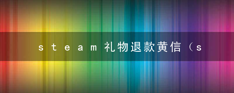 steam礼物退款黄信（steam怎么查看黄信影响）