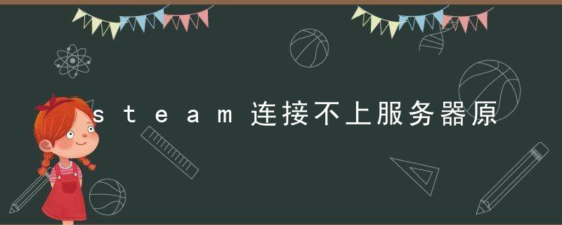 steam连接不上服务器原因（steam一直提升无法连接服务器）