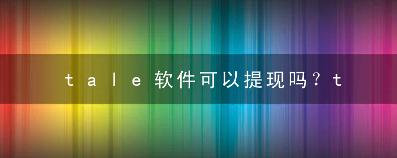 tale软件可以提现吗？tale软件安卓怎么下载？