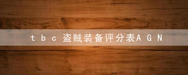 tbc盗贼装备评分表AGN排名（盗贼各部位装备评分排名）