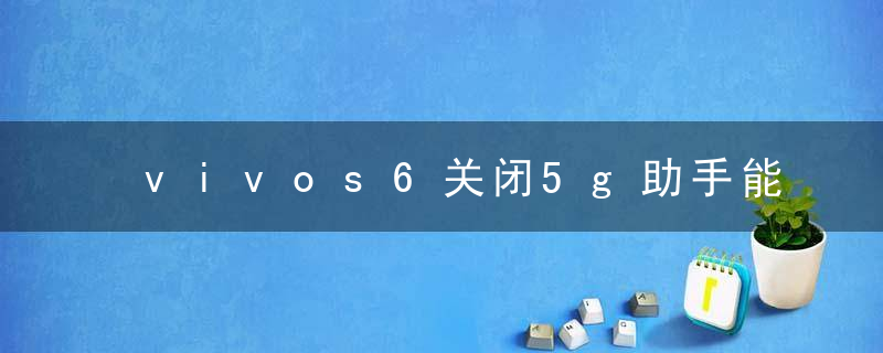 vivos6关闭5g助手能正常使用吗