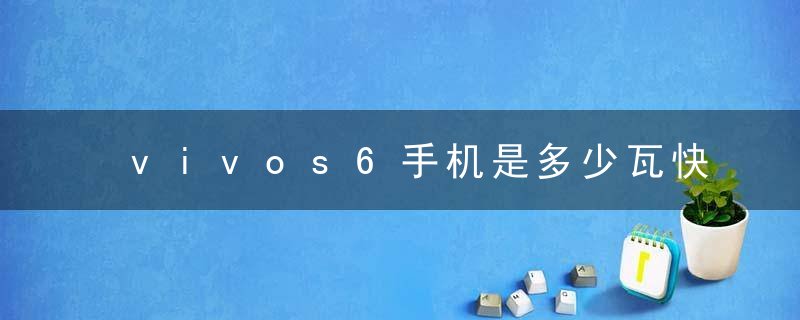 vivos6手机是多少瓦快充 vivos6手机支持多少w快充