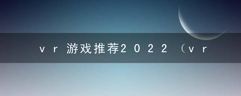 vr游戏推荐2022（vr网络游戏下载推荐）