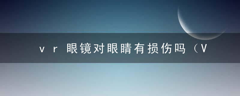 vr眼镜对眼睛有损伤吗（VR眼镜对视力影响大吗）