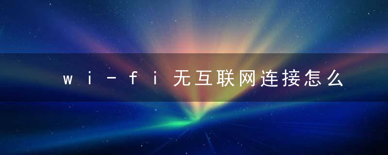 wi-fi无互联网连接怎么回事处理步骤说明