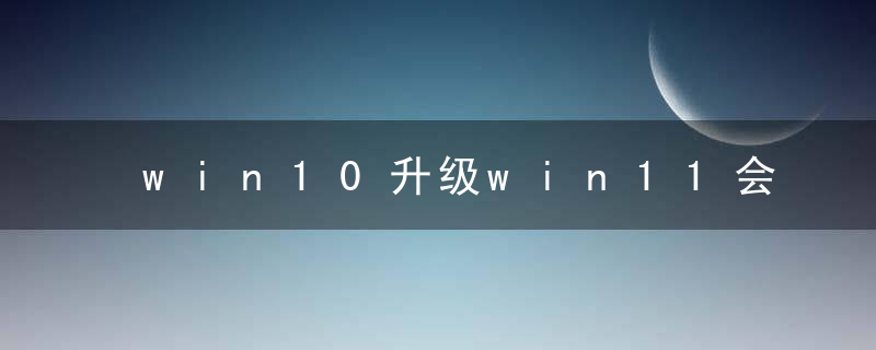 win10升级win11会清除数据吗