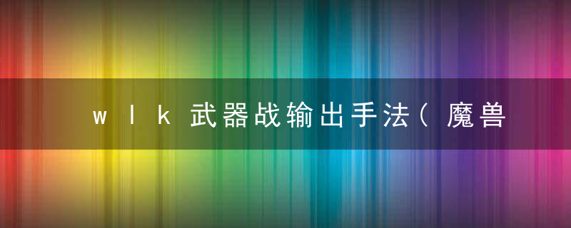 wlk武器战输出手法(魔兽世界怀旧服武器天赋参考)