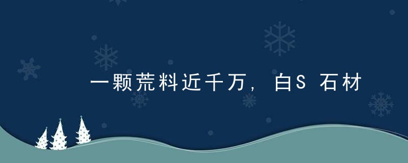 ​一颗荒料近千万,白S石材凭什么越卖越贵