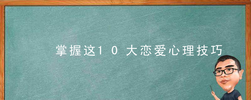 ​掌握这10大恋爱心理技巧,让你的爱情长久保鲜,速成