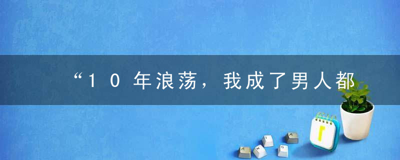 “10年浪荡，我成了男人都想睡的女人。”