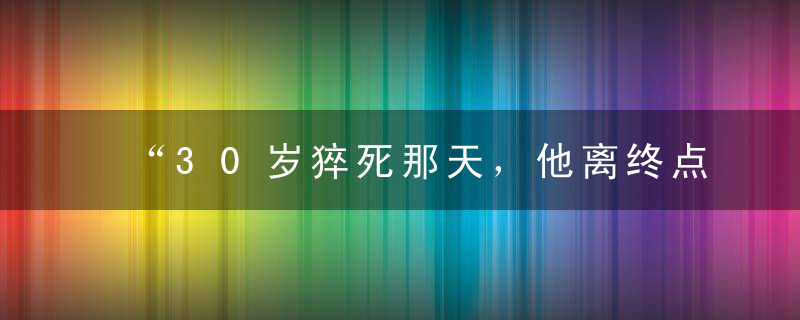 “30岁猝死那天，他离终点只有1公里”