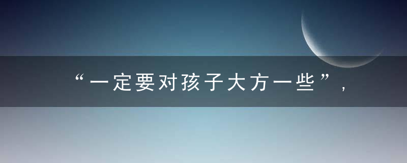 “一定要对孩子大方一些”,不然娃会自卑到骨髓里,长大