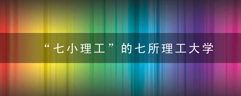 “七小理工”的七所理工大学,其中南京理工大学位居第壹