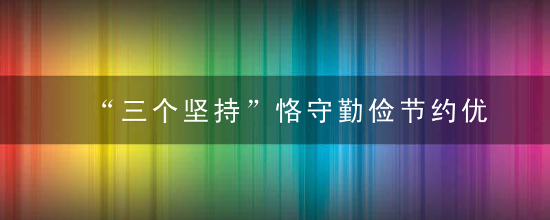 “三个坚持”恪守勤俭节约优良传统