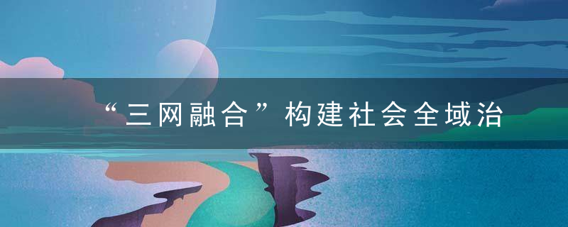 “三网融合”构建社会全域治理“湖塘样板”