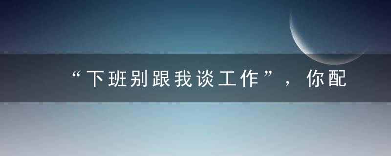 “下班别跟我谈工作”，你配吗