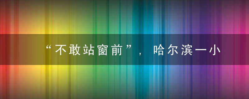 “不敢站窗前”,哈尔滨一小区居民家玻璃遇“袭”,多家