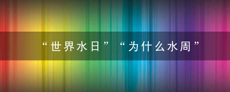 “世界水日”“为什么水周”聚焦地下水和河湖生态,近日头