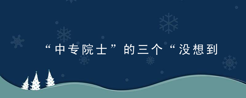 “中专院士”的三个“没想到”