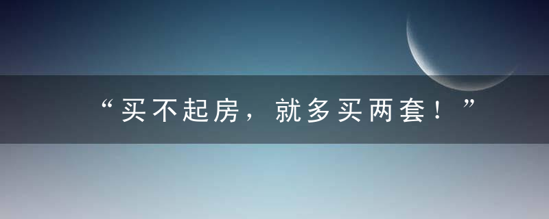 “买不起房，就多买两套！” ，为什么